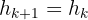 $h_{k+1} = h_k $