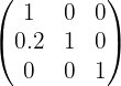 $\begin{pmatrix}
1 & 0 & 0 \\
0.2 & 1 & 0 \\
0 & 0 & 1 \\
\end{pmatrix}$ $\begin{pmatrix}
1 & 0 & 0 \\
0.2 & 1 & 0 \\
0 & 0 & 1 \\
\end{pmatrix}$