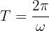 $$T = \frac{2\pi}{\omega}$$